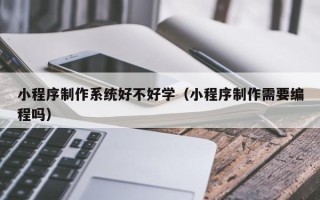 建湖小程序制作系统好不好学（小程序制作需要编程吗）