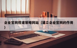 建湖企业官网搭建策略网站（建立企业官网的作用）