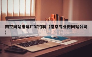建湖南京网站搭建厂家招聘（南京专业做网站公司）