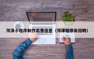 建湖菏泽小程序制作出售信息（菏泽程序员招聘）