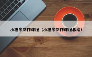 建湖小程序制作课程（小程序制作课程总结）