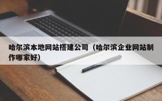 建湖哈尔滨本地网站搭建公司（哈尔滨企业网站制作哪家好）