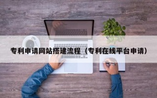 建湖专利申请网站搭建流程（专利在线平台申请）