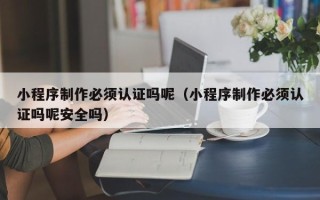 建湖小程序制作必须认证吗呢（小程序制作必须认证吗呢安全吗）