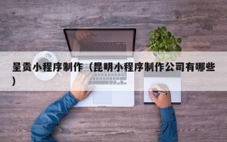 建湖呈贡小程序制作（昆明小程序制作公司有哪些）