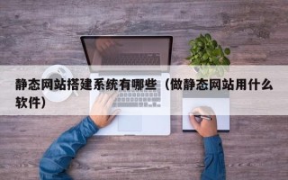 建湖静态网站搭建系统有哪些（做静态网站用什么软件）