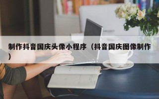 建湖制作抖音国庆头像小程序（抖音国庆图像制作）