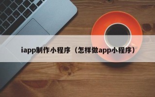 建湖iapp制作小程序（怎样做app小程序）