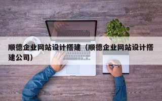 建湖顺德企业网站设计搭建（顺德企业网站设计搭建公司）
