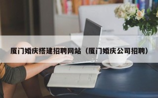 建湖厦门婚庆搭建招聘网站（厦门婚庆公司招聘）