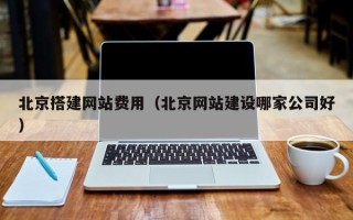 建湖北京搭建网站费用（北京网站建设哪家公司好）