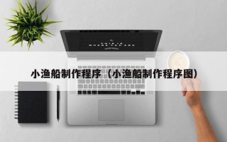 建湖小渔船制作程序（小渔船制作程序图）