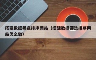 建湖搭建数据筛选排序网站（搭建数据筛选排序网站怎么做）