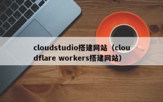 建湖cloudstudio搭建网站（cloudflare workers搭建网站）