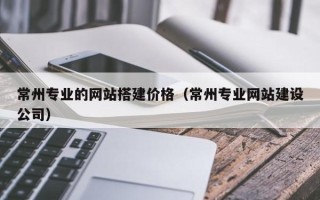 建湖常州专业的网站搭建价格（常州专业网站建设公司）