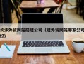 建湖长沙外贸网站搭建公司（建外贸网站哪家公司好）
