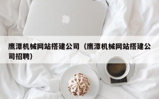 建湖鹰潭机械网站搭建公司（鹰潭机械网站搭建公司招聘）