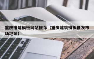 建湖重庆搭建模板网站推荐（重庆建筑模板批发市场地址）
